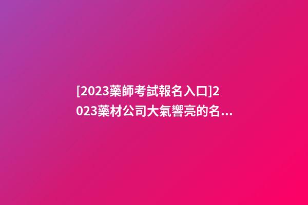 [2023藥師考試報名入口]2023藥材公司大氣響亮的名字推薦-第1張-公司起名-玄機派